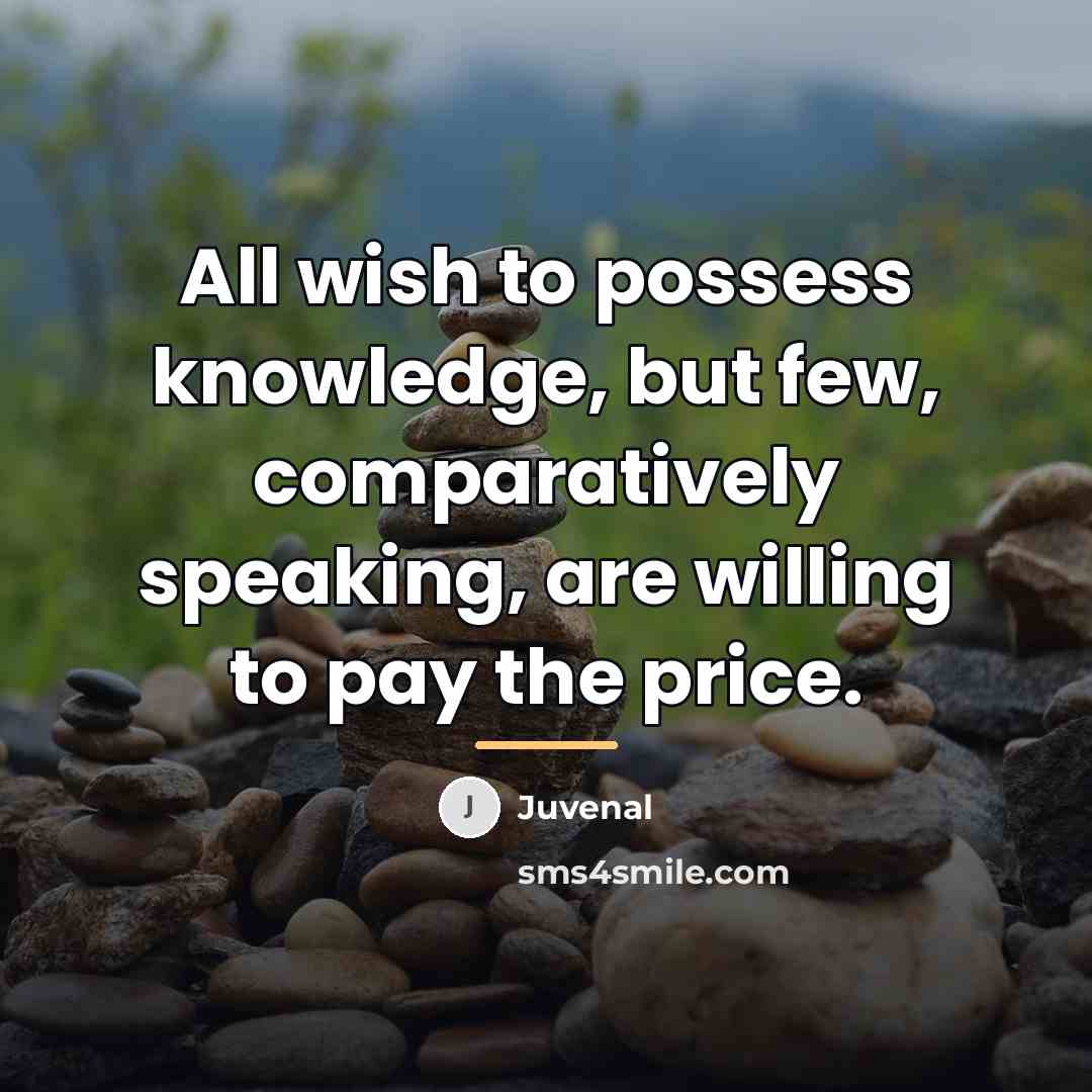 “All wish to possess knowledge, but few, comparatively speaking, are…” quote by Juvenal