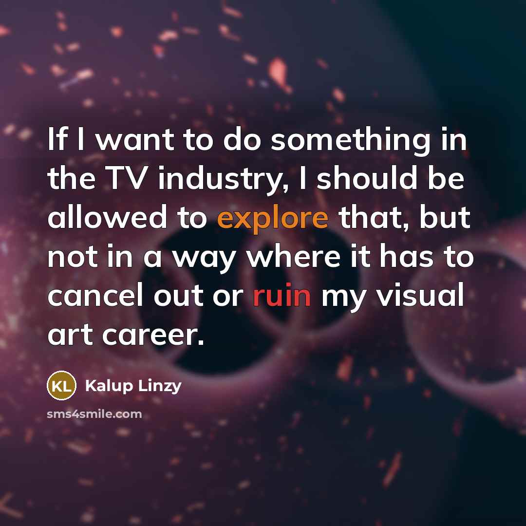 “If I want to do something in the TV industry, I should be allowed to explore that, but not in a way where it has to cancel out or ruin my visual art career.” quote by Kalup Linzy