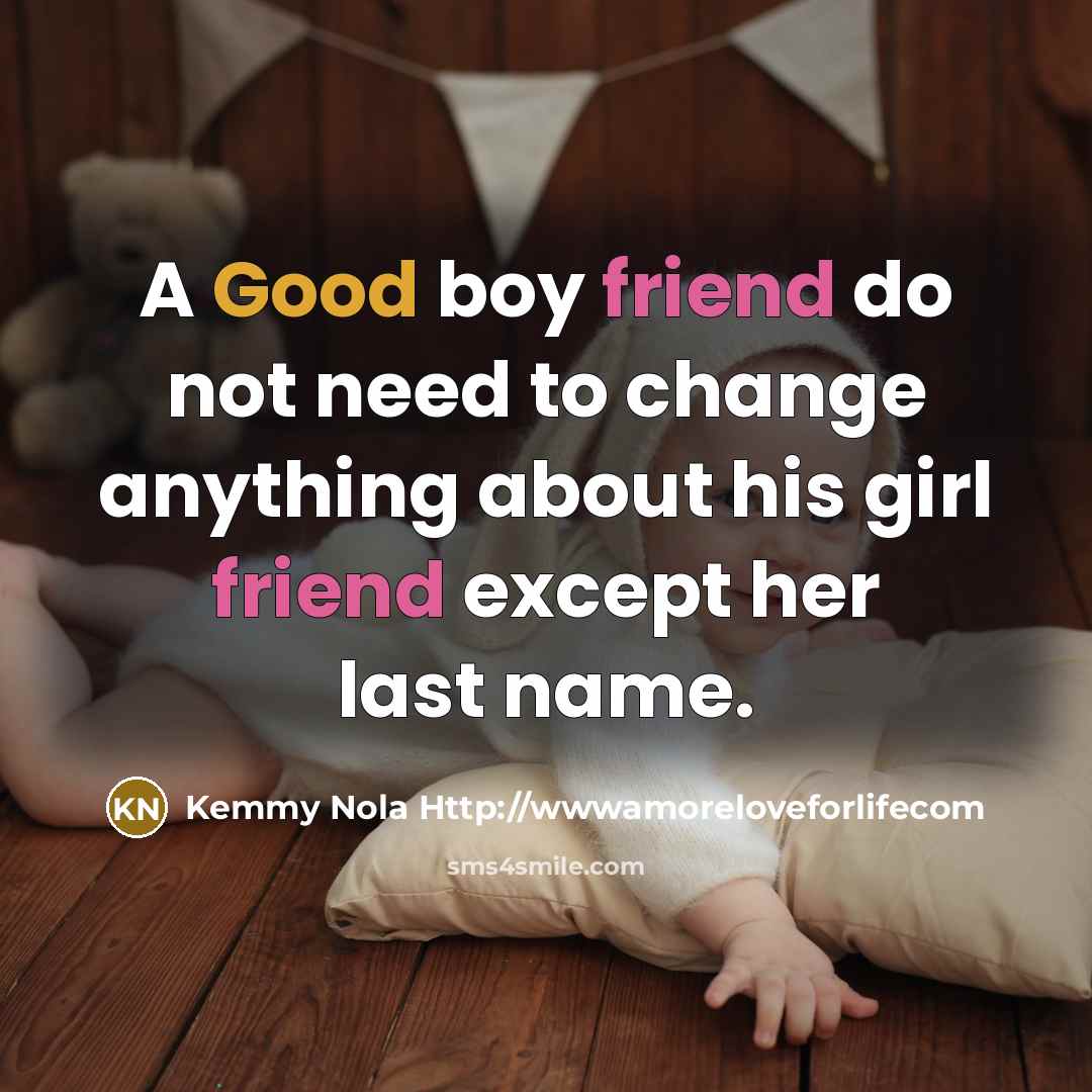 “A Good boy friend do not need to change anything about his girl friend except her last name.” quote by Kemmy Nola Http://wwwamoreloveforlifecom