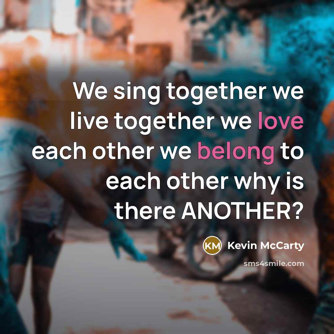 “We sing together we live together we love each other we belong to each other why is there ANOTHER?” quote by Kevin McCarty