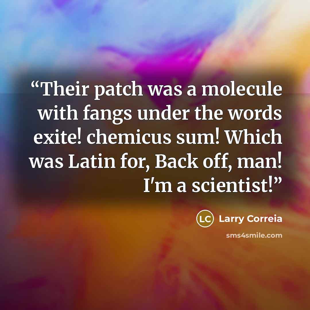 “Their patch was a molecule with fangs under the words exite! chemicus sum! Which was Latin for, Back off, man! I'm a scientist!” quote by Larry Correia