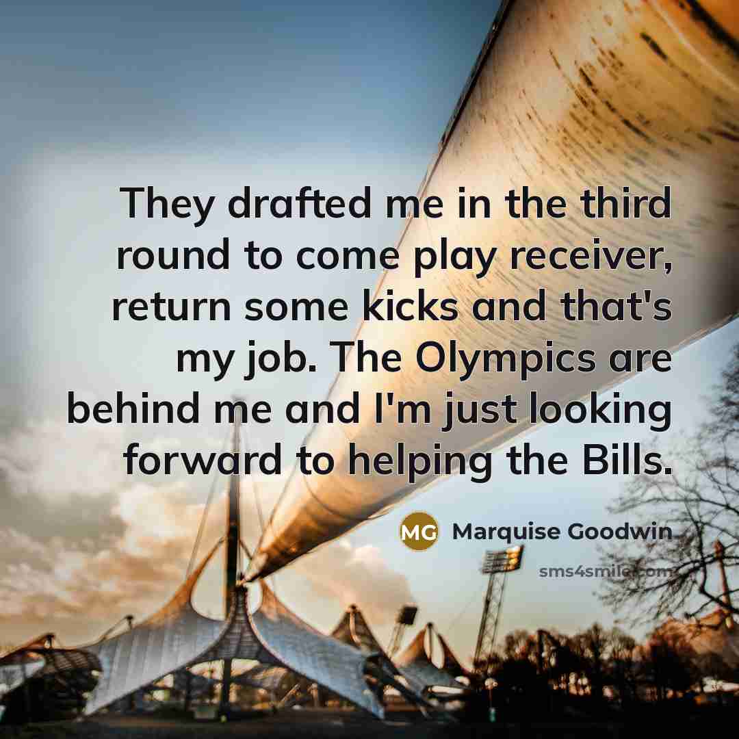 “They drafted me in the third round to come play receiver, return some kicks and that's my job. The Olympics are behind me and I'm just looking forward to helping the Bills.” quote by Marquise Goodwin
