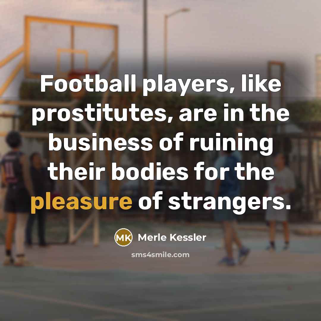 “Football players, like prostitutes, are in the business of ruining their bodies for the pleasure of strangers.” quote by Merle Kessler