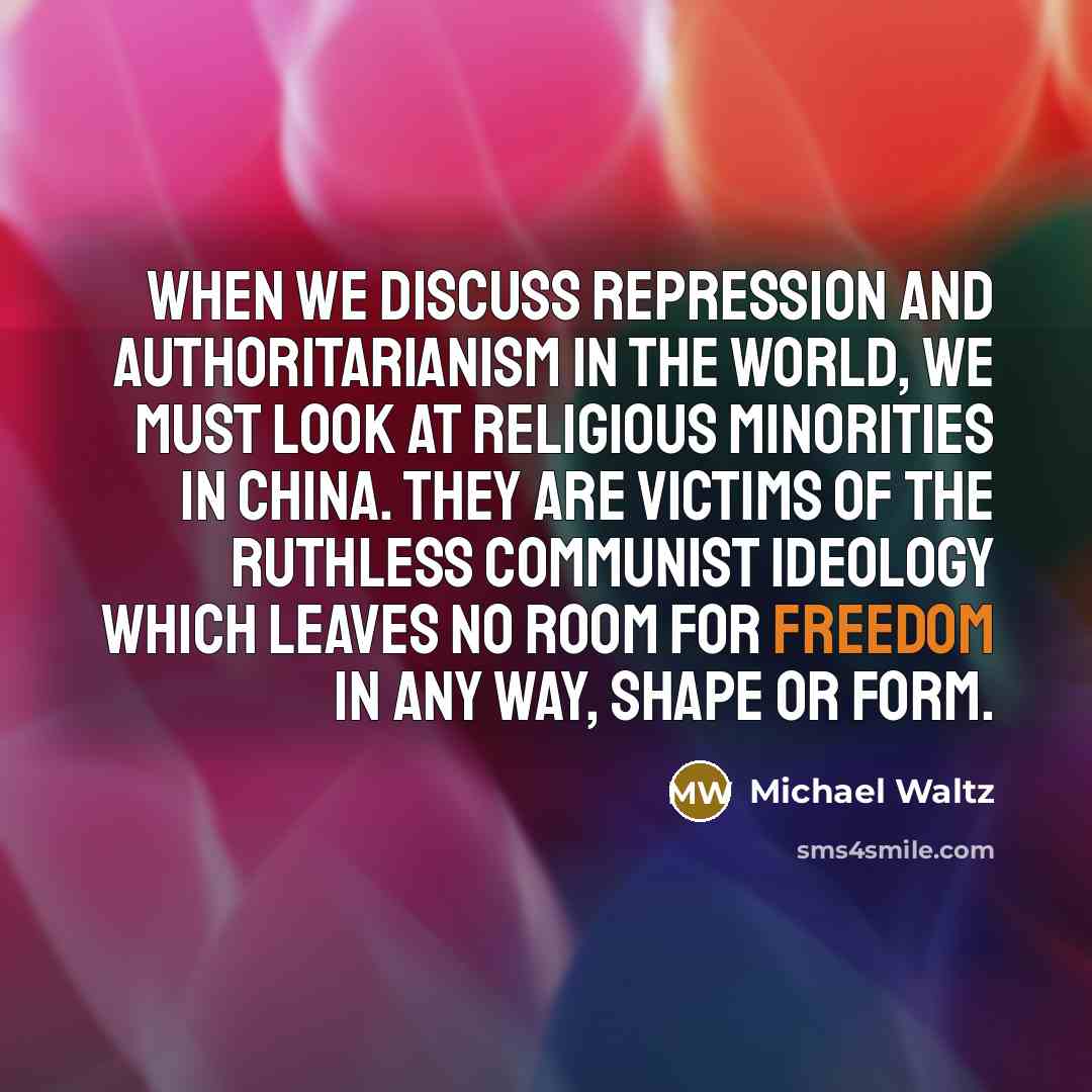 “When we discuss repression and authoritarianism in the world, we must look at religious minorities in China. They are victims of the ruthless communist ideology which leaves no room for freedom in any way, shape or form.” quote by Michael Waltz