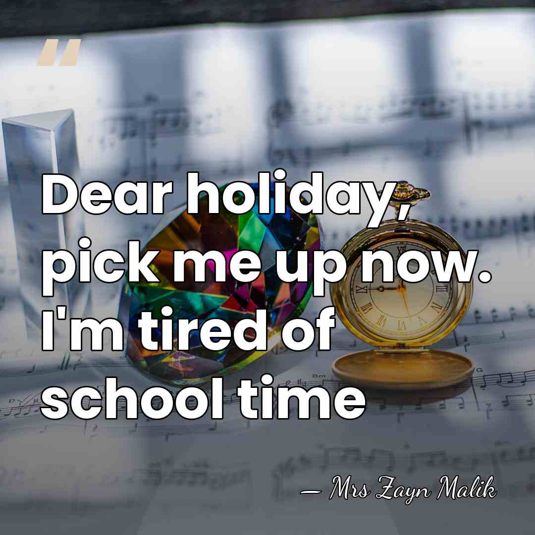 Dear holiday, pick me up now. I'm tired of school time - Mrs Zayn Malik