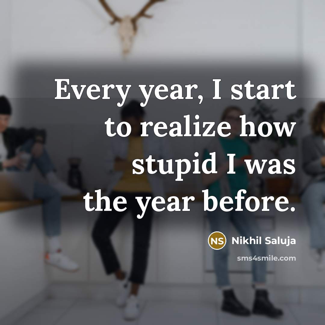 “Every year, I start to realize how stupid I was…” quote by Nikhil Saluja