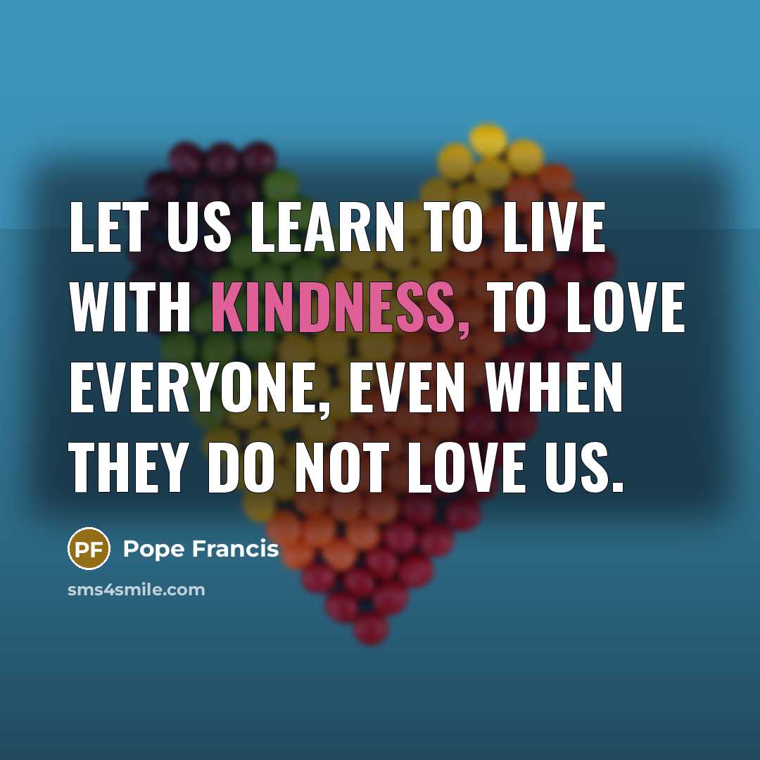 “Let us learn to live with kindness, to love everyone,…” quote by Pope Francis