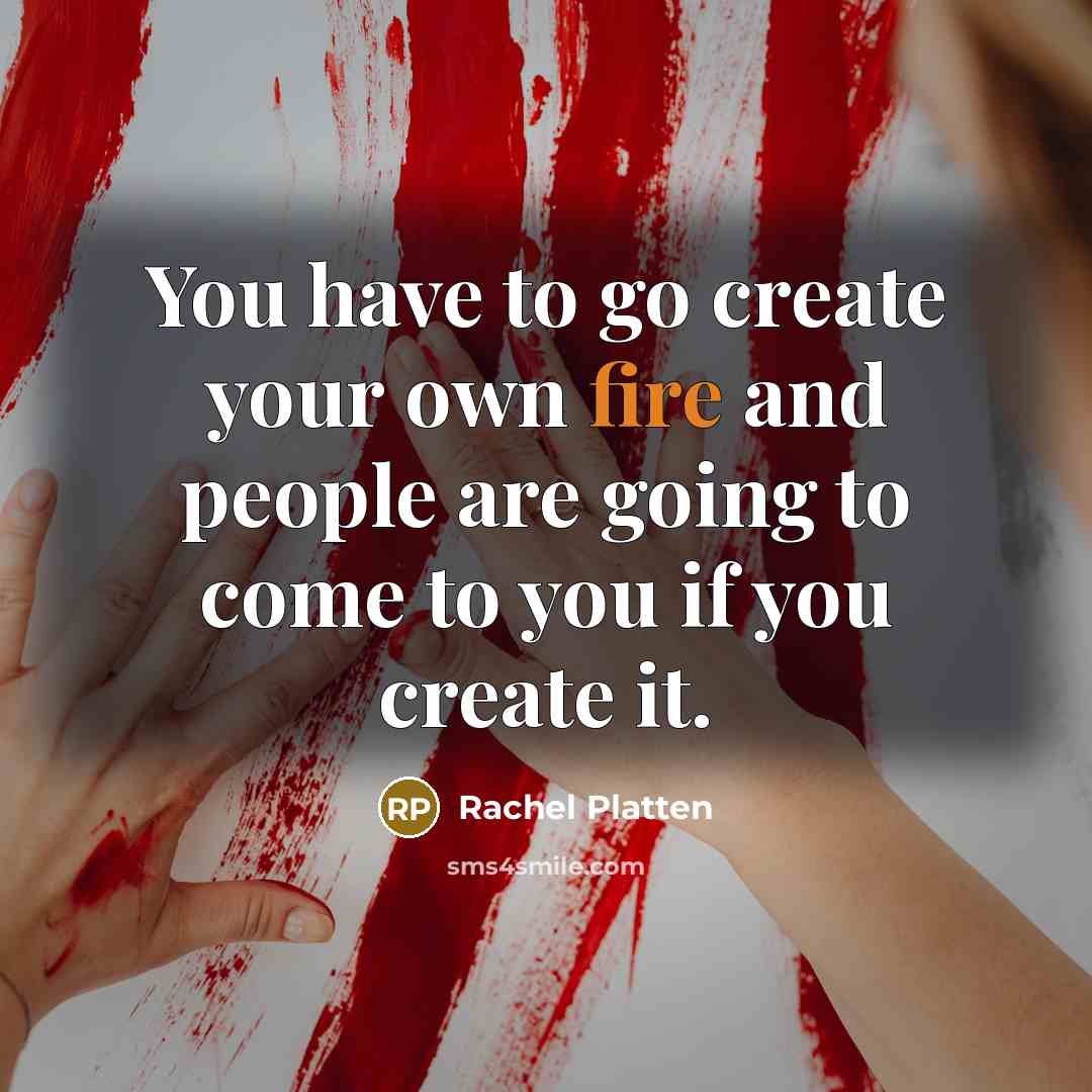 “You have to go create your own fire and people…” quote by Rachel Platten