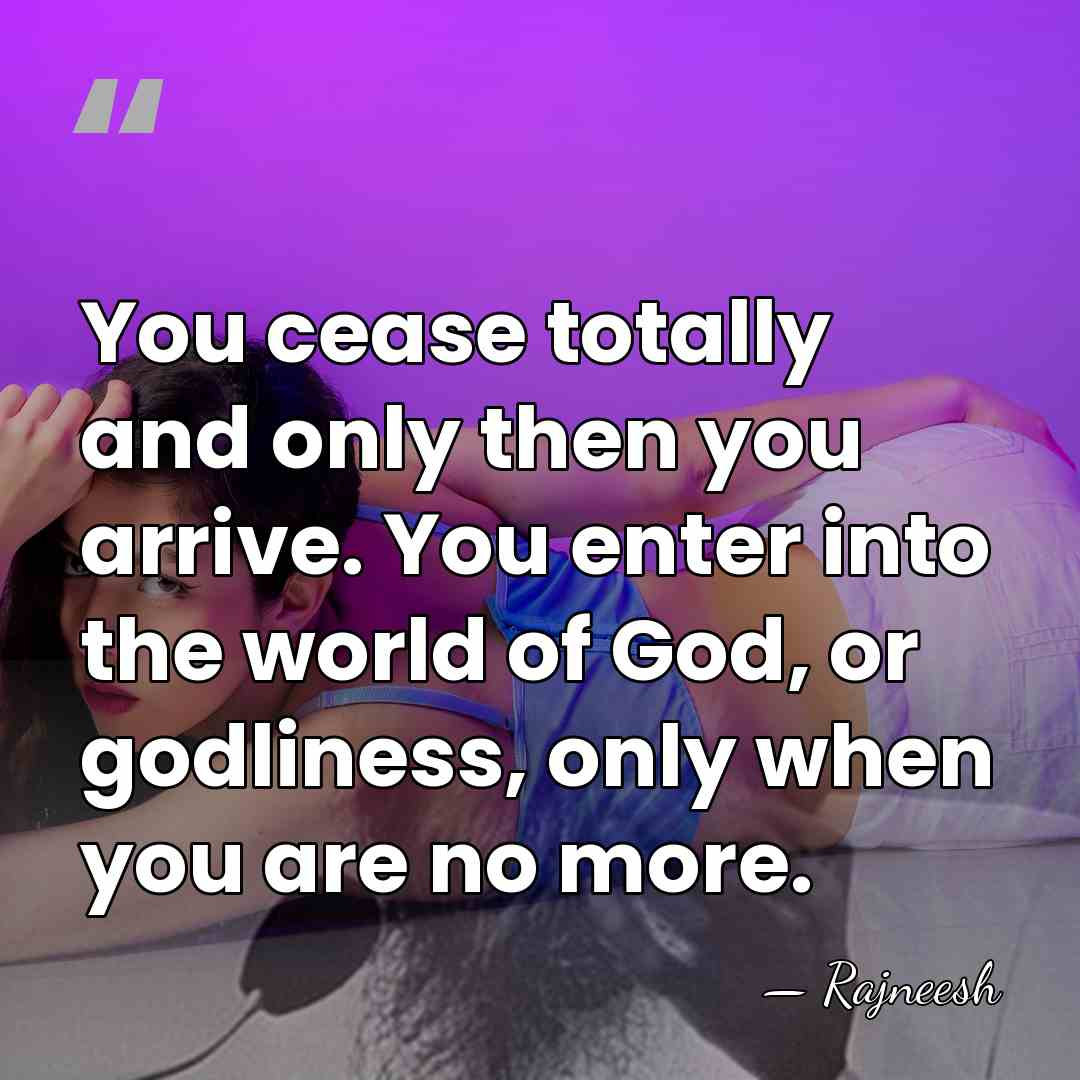 You cease totally and only then you arrive. You enter into the&hellip; - Rajneesh