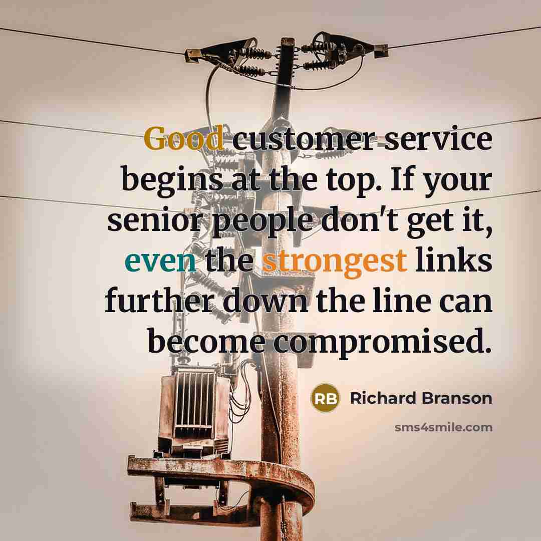 “Good customer service begins at the top. If your senior people don't get it, even the strongest links further down the line can become compromised.” quote by Richard Branson