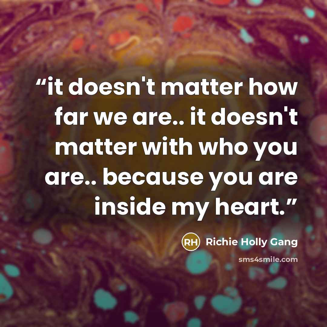 “it doesn't matter how far we are.. it doesn't matter with who you are.. because you are inside my heart.” quote by Richie Holly Gang