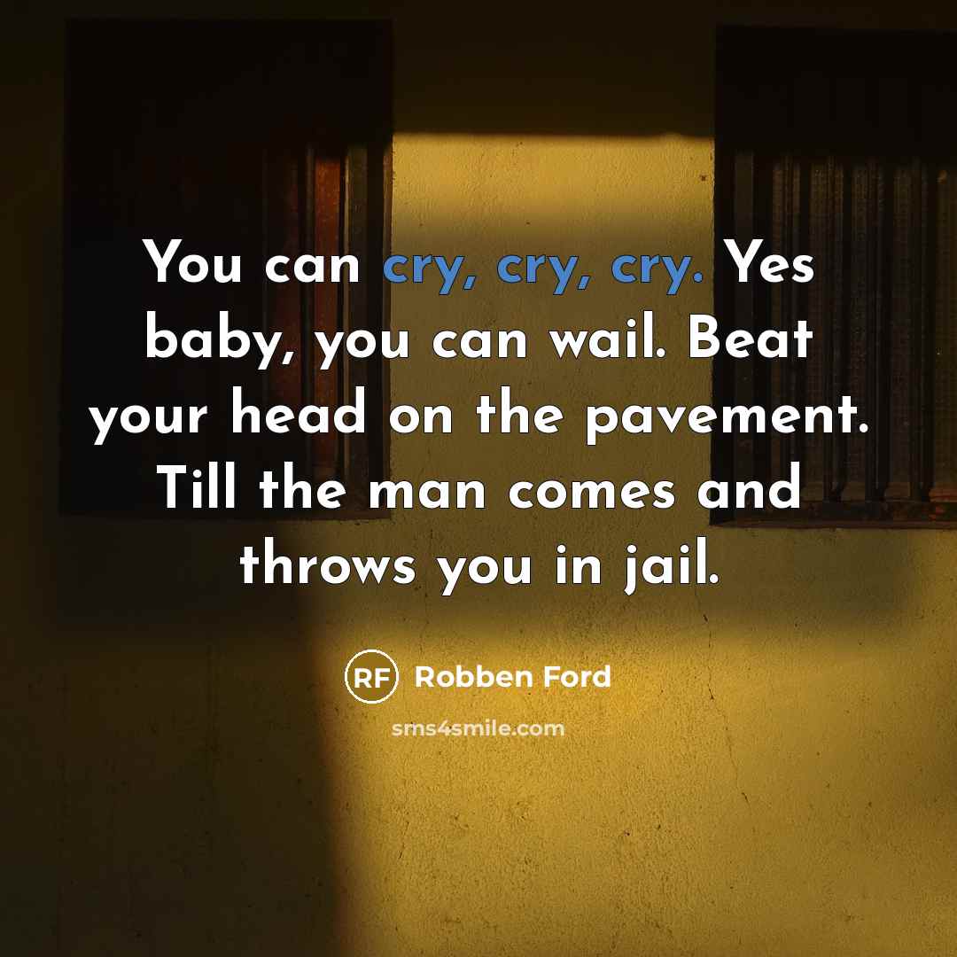 “You can cry, cry, cry. Yes baby, you can wail. Beat your head on the pavement. Till the man comes and throws you in jail.” quote by Robben Ford