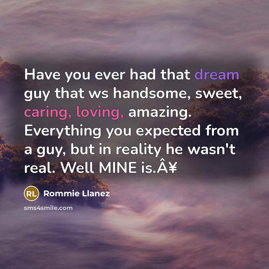 “Have you ever had that dream guy that ws handsome, sweet, caring, loving, amazing. Everything you expected from a guy, but in reality he wasn't real. Well MINE is.Â¥” quote by Rommie Llanez