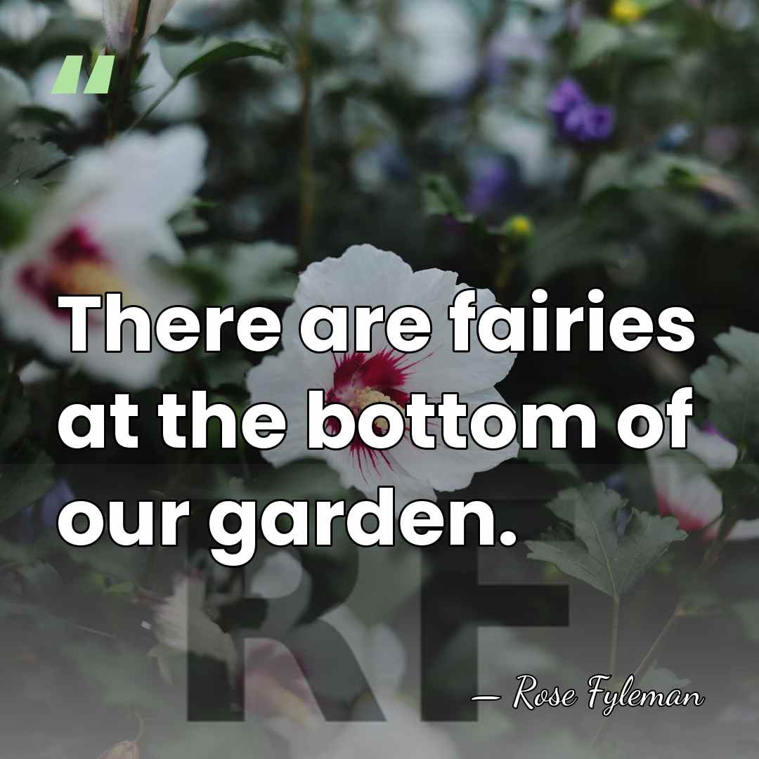 There are fairies at the bottom of our garden. - Rose Fyleman