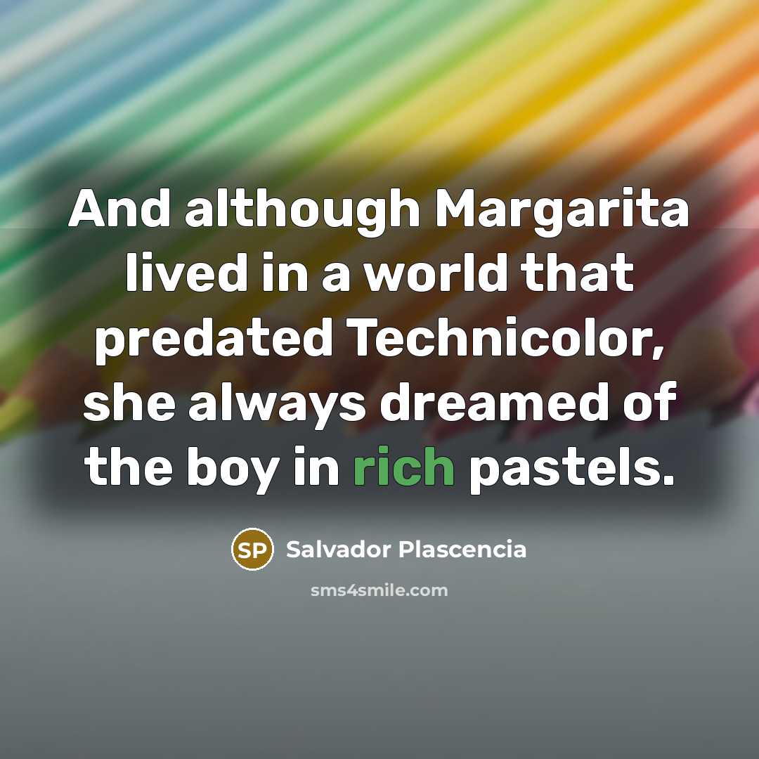 “And although Margarita lived in a world that predated Technicolor,…” quote by Salvador Plascencia