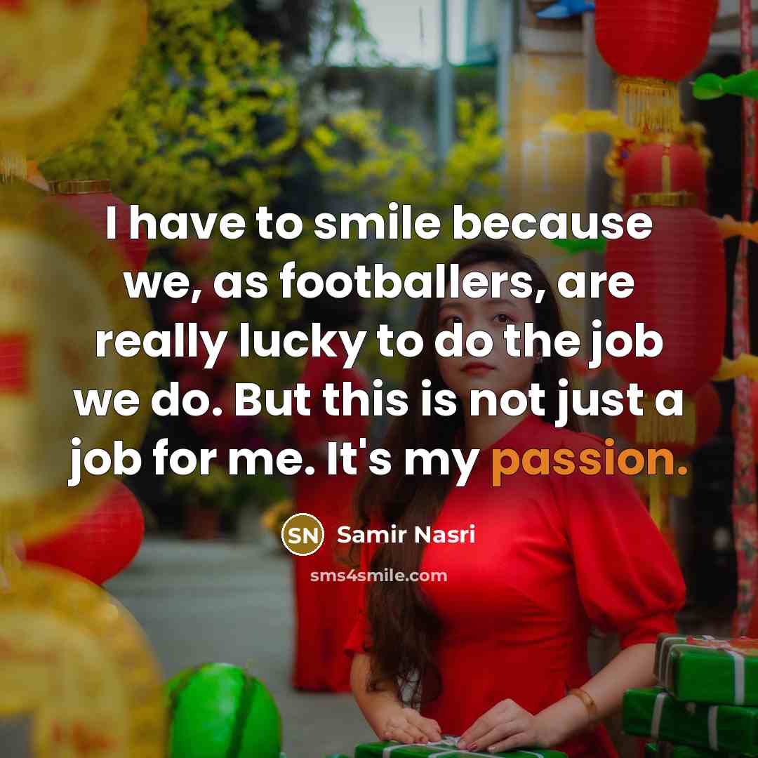 “I have to smile because we, as footballers, are really lucky to do the job we do. But this is not just a job for me. It's my passion.” quote by Samir Nasri