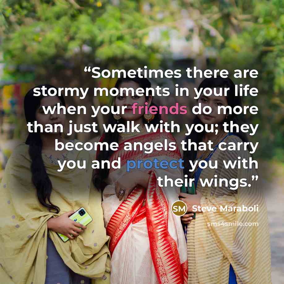 “Sometimes there are stormy moments in your life when your friends do more than just walk with you; they become angels that carry you and protect you with their wings.” quote by Steve Maraboli