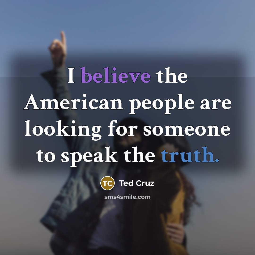 “I believe the American people are looking for someone to speak the truth.” quote by Ted Cruz