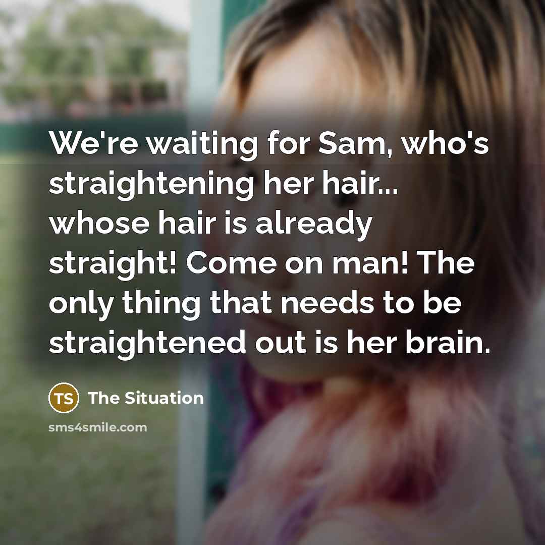 “We're waiting for Sam, who's straightening her hair... whose hair is already straight! Come on man! The only thing that needs to be straightened out is her brain.” quote by The Situation