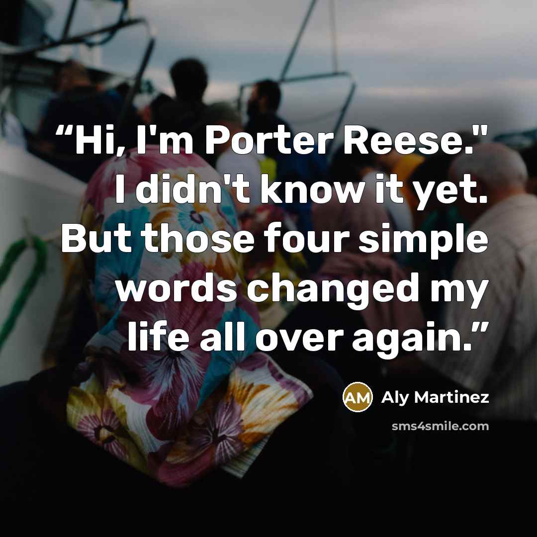 “Hi, I'm Porter Reese." I didn't know it yet. But those four simple words changed my life all over again.” quote by Aly Martinez