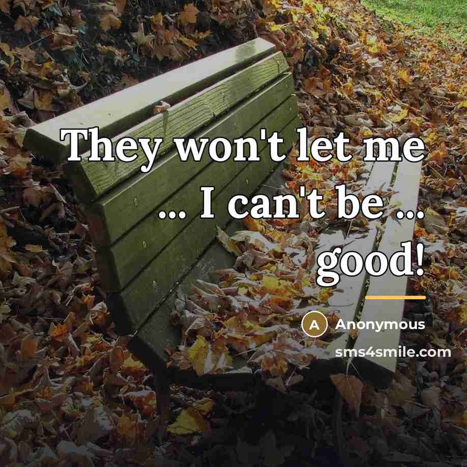 “They won't let me ... I can't be ... good!…” quote by Anonymous