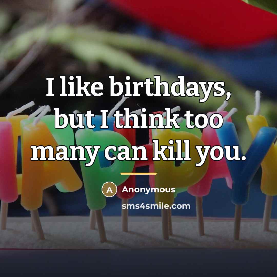 “I like birthdays, but I think too many can kill…” quote by Anonymous