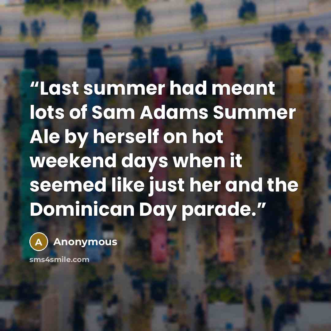“Last summer had meant lots of Sam Adams Summer Ale by herself on hot weekend days when it seemed like just her and the Dominican Day parade.” quote by Anonymous