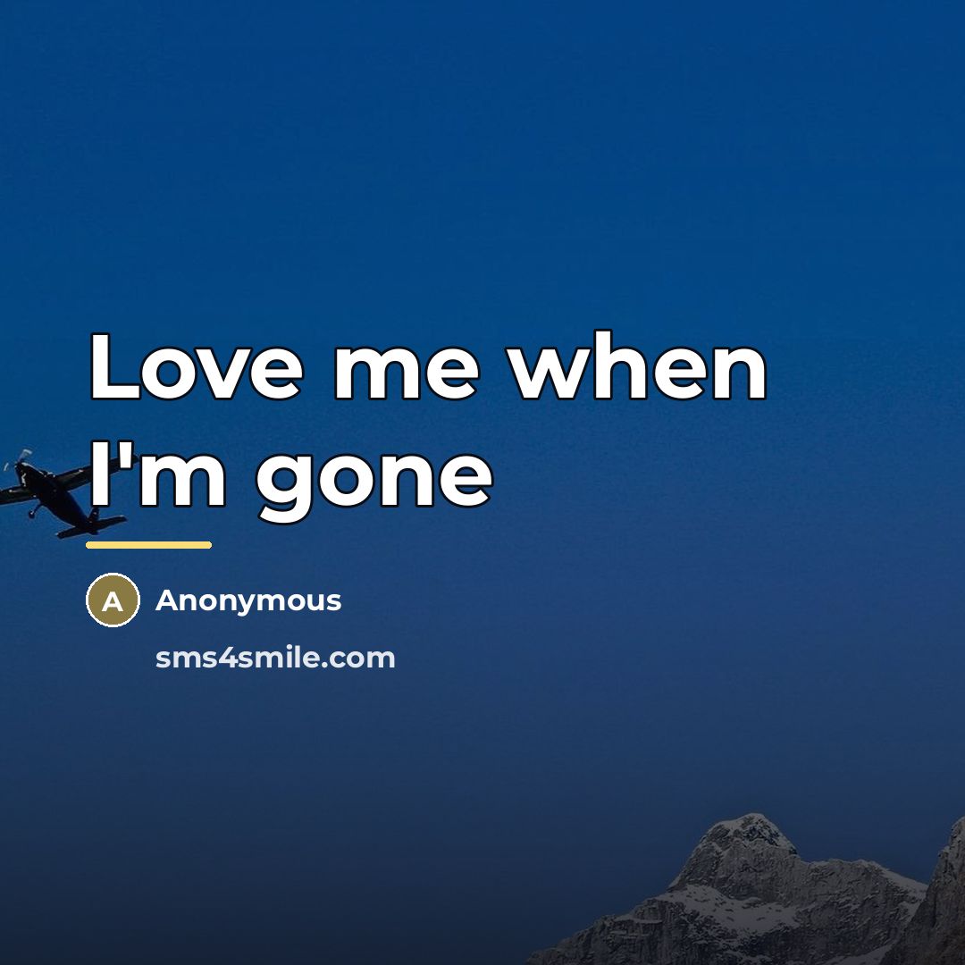 “Love me when I'm gone…” quote by Anonymous