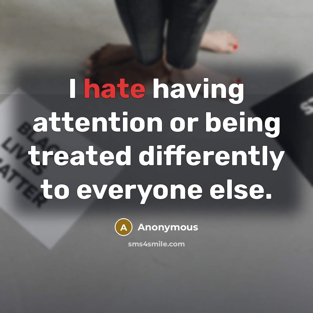 “I hate having attention or being treated differently to everyone else.” quote by Anonymous