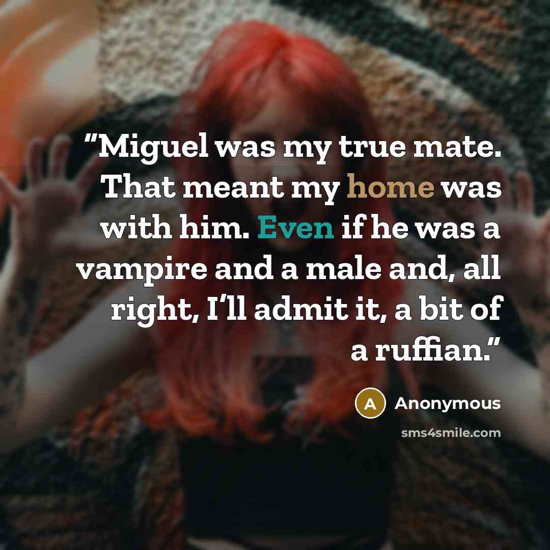 “Miguel was my true mate. That meant my home was with him. Even if he was a vampire and a male and, all right, I’ll admit it, a bit of a ruffian.” quote by Anonymous