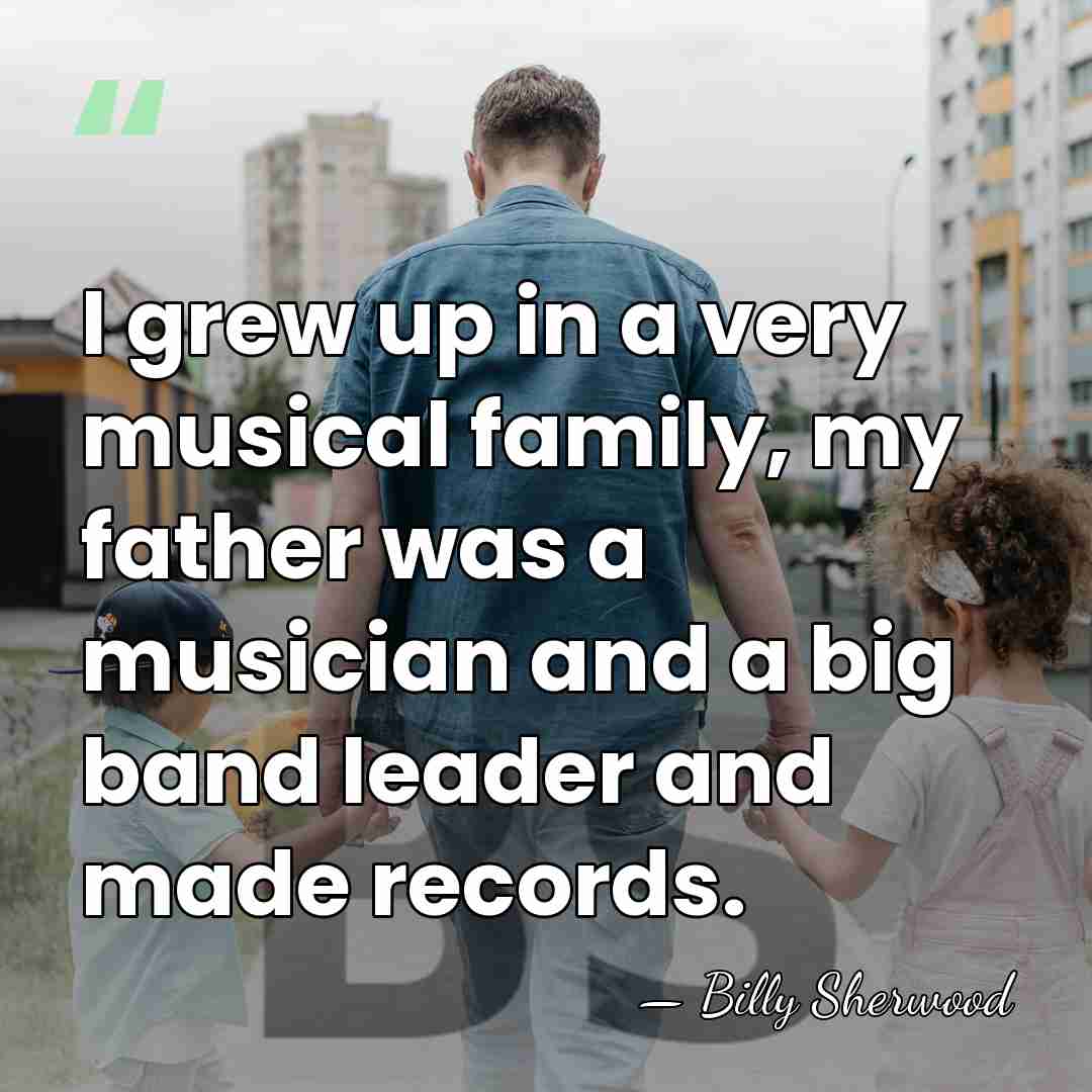 I grew up in a very musical family, my father was a&hellip; - Billy Sherwood