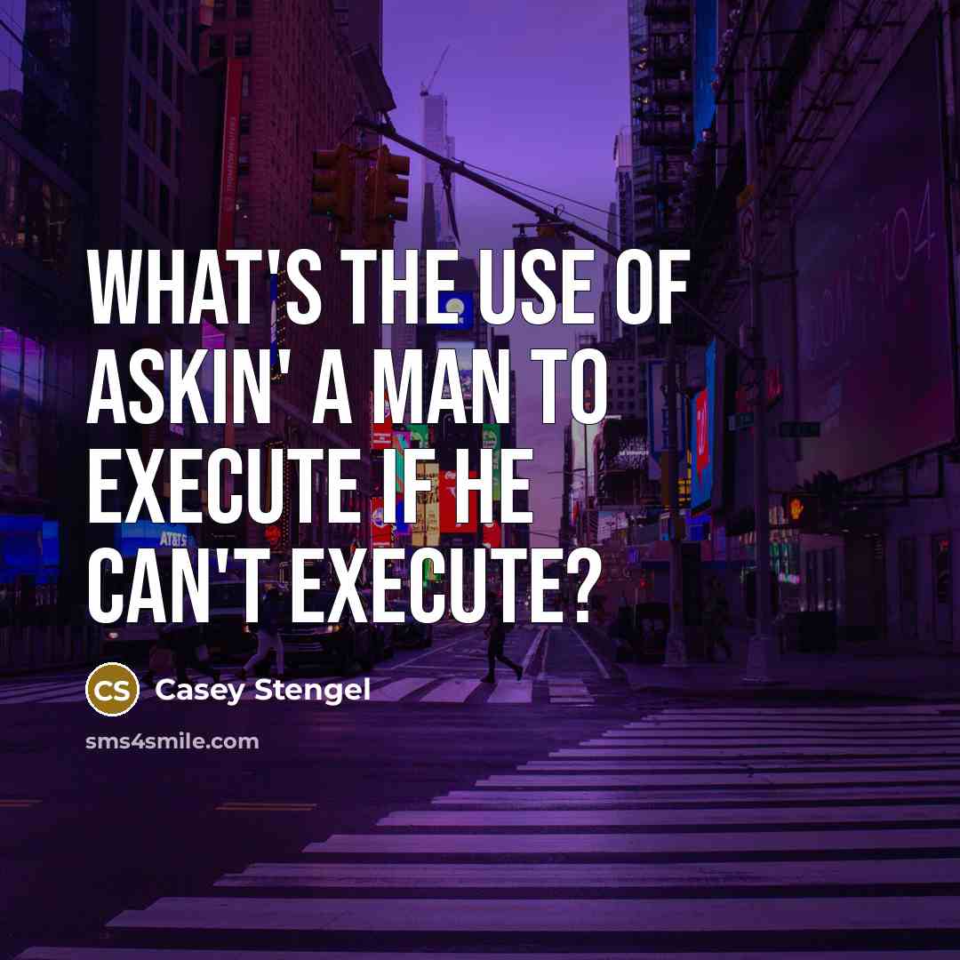 “What's the use of askin' a man to execute if he can't execute?” quote by Casey Stengel