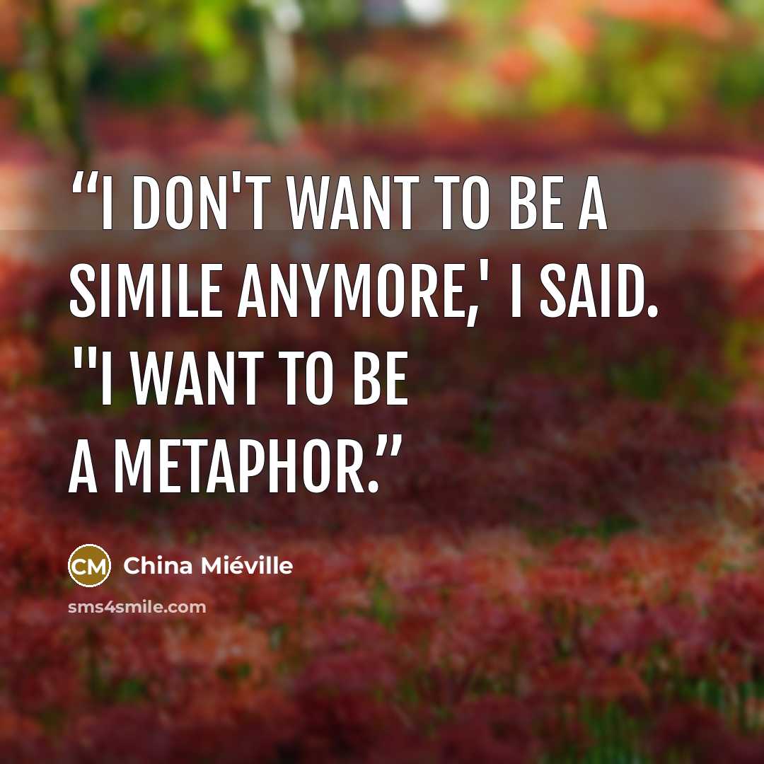 “I don't want to be a simile anymore,' I said. "I want to be a metaphor.” quote by China Miéville