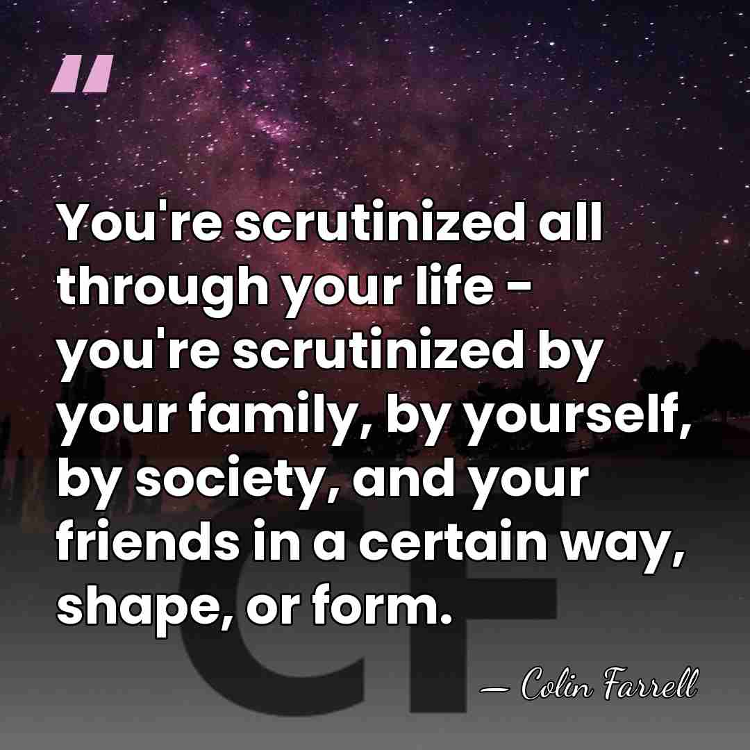You're scrutinized all through your life - you're scrutinized by your family,&hellip; - Colin Farrell