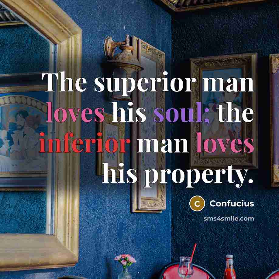 “The superior man loves his soul; the inferior man loves his property.” quote by Confucius