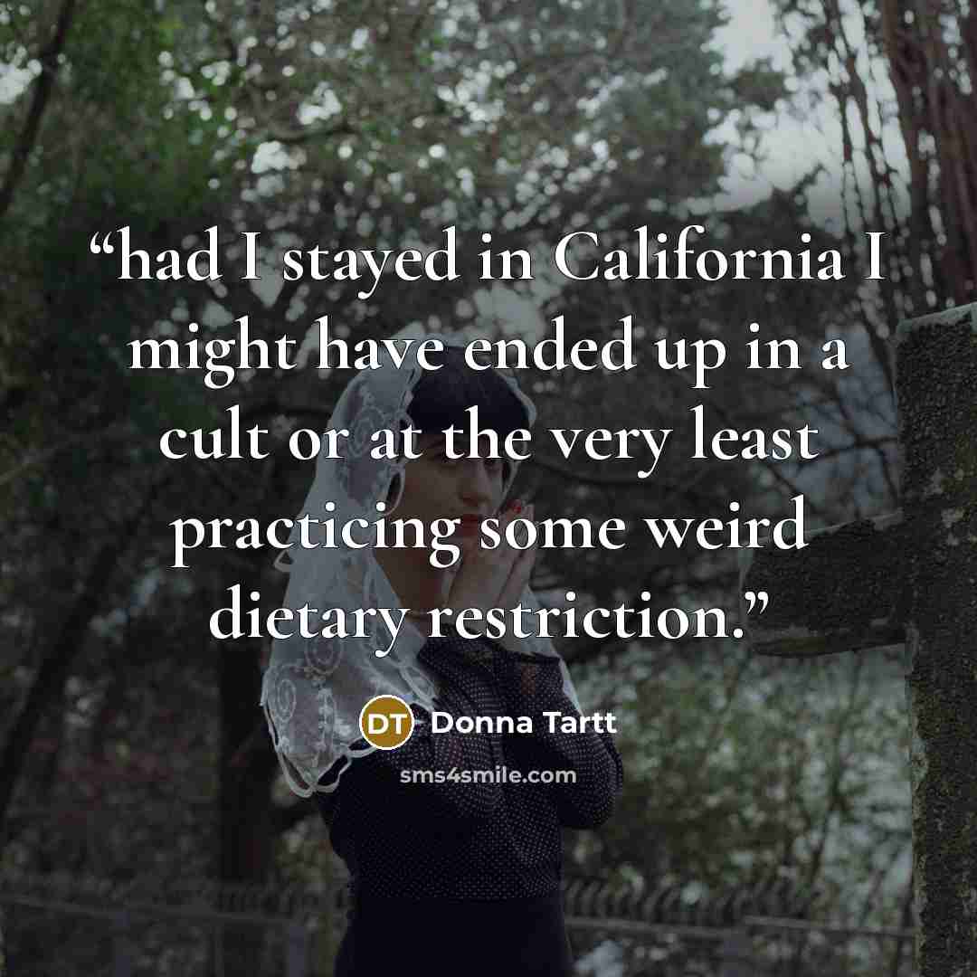 “had I stayed in California I might have ended up in a cult or at the very least practicing some weird dietary restriction.” quote by Donna Tartt