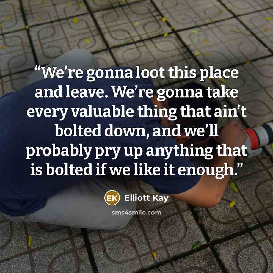 “We’re gonna loot this place and leave. We’re gonna take every valuable thing that ain’t bolted down, and we’ll probably pry up anything that is bolted if we like it enough.” quote by Elliott Kay