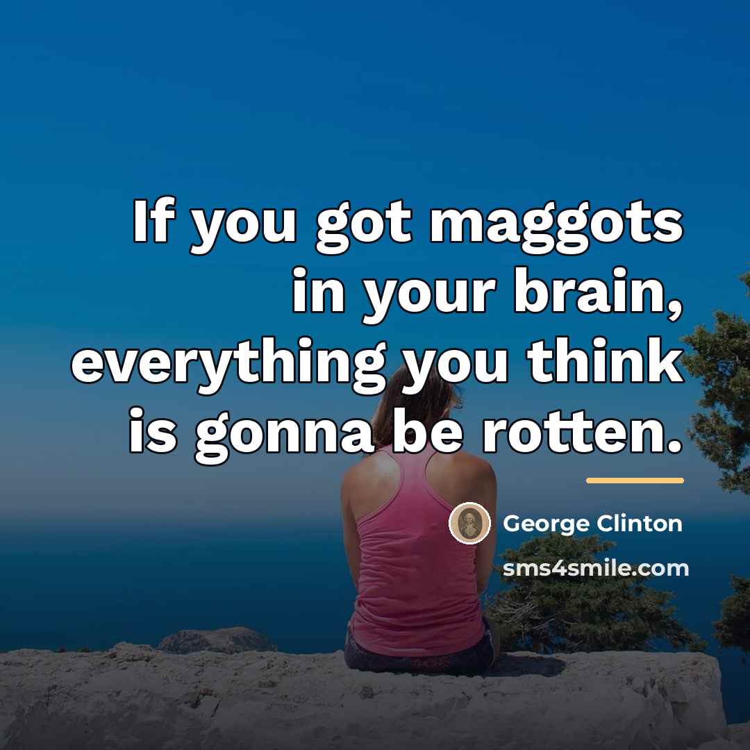 “If you got maggots in your brain, everything you think…” quote by George Clinton