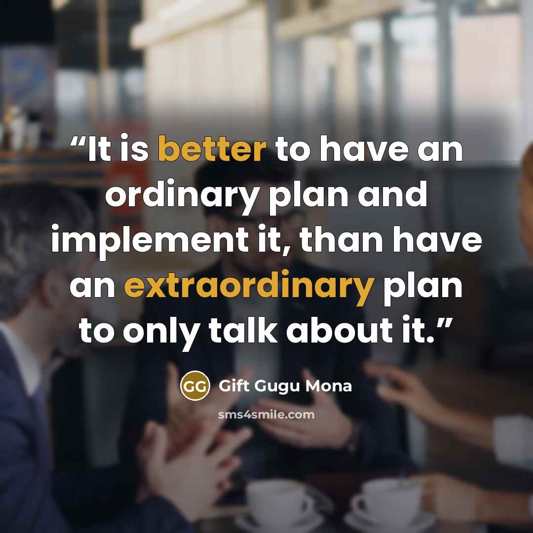 “It is better to have an ordinary plan and implement it, than have an extraordinary plan to only talk about it.” quote by Gift Gugu Mona
