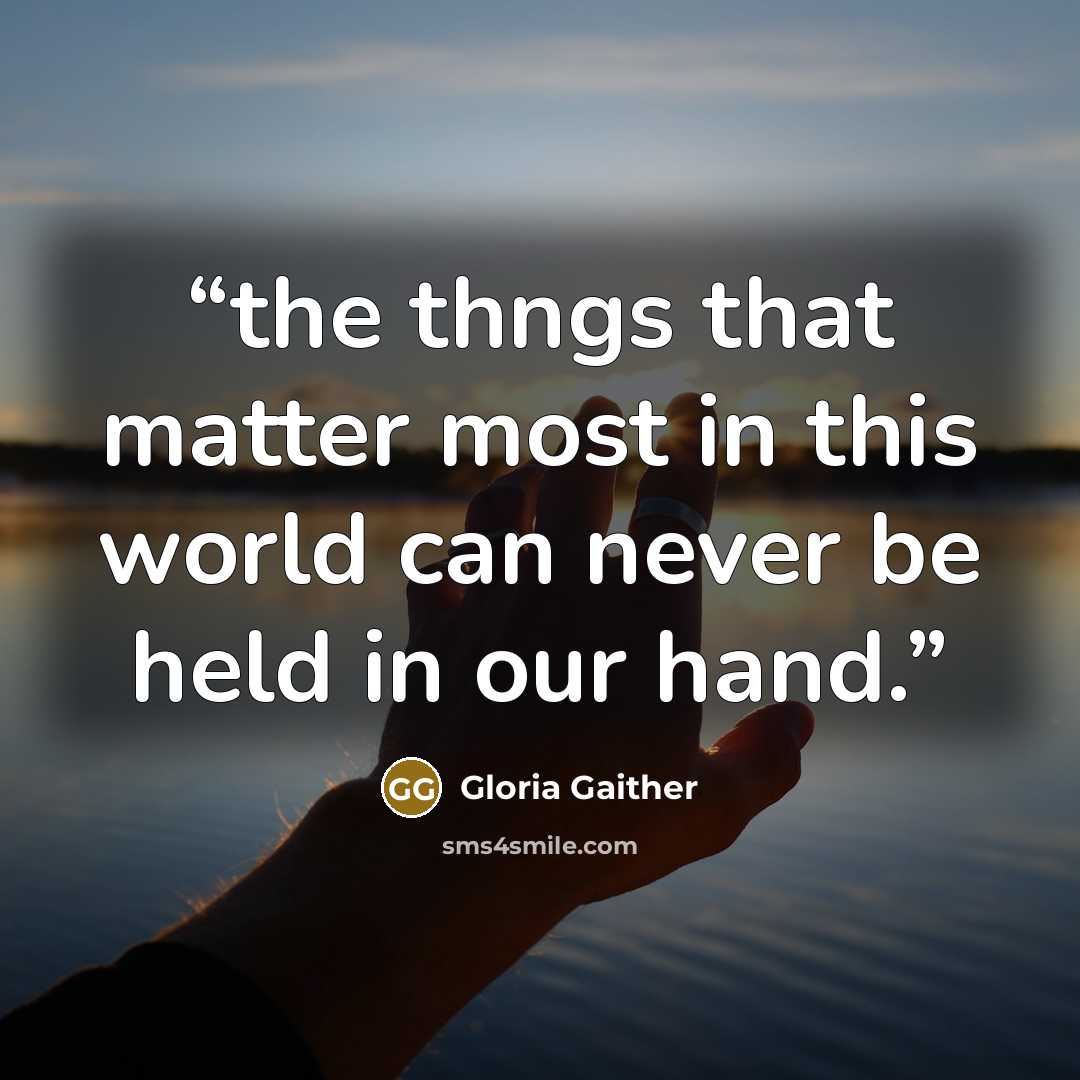 “the thngs that matter most in this world can never be held in our hand.” quote by Gloria Gaither