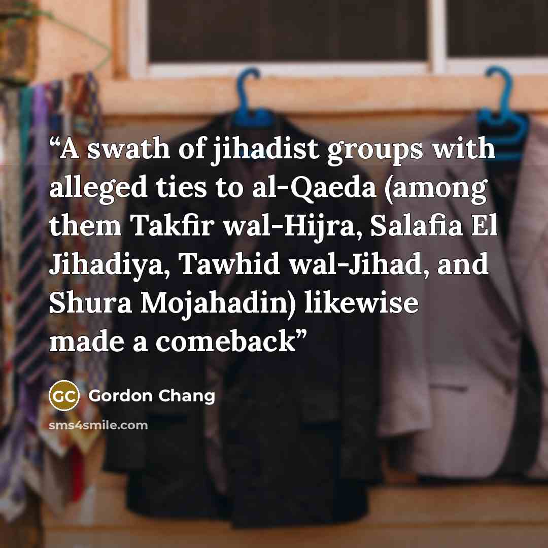 “A swath of jihadist groups with alleged ties to al-Qaeda (among them Takfir wal-Hijra, Salafia El Jihadiya, Tawhid wal-Jihad, and Shura Mojahadin) likewise made a comeback” quote by Gordon Chang