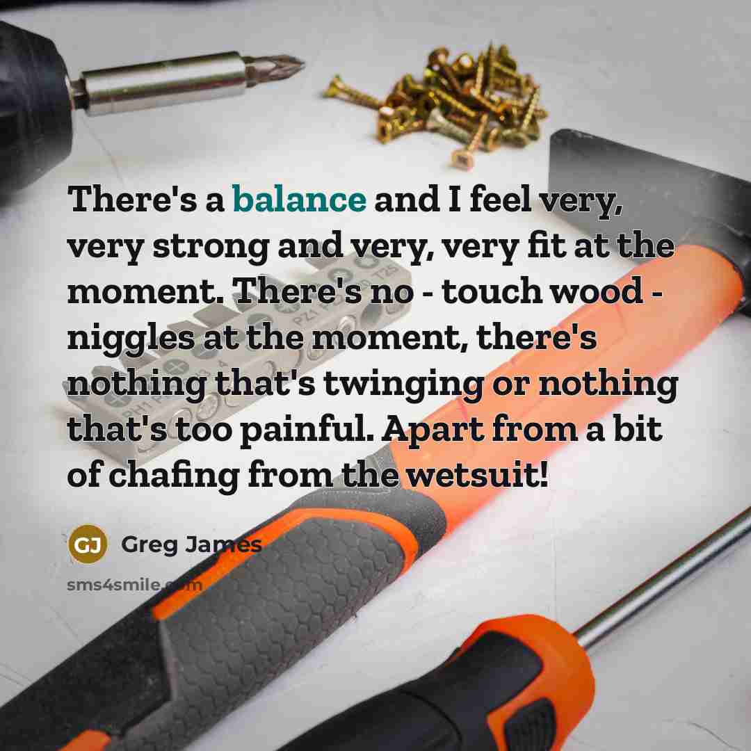 “There's a balance and I feel very, very strong and…” quote by Greg James