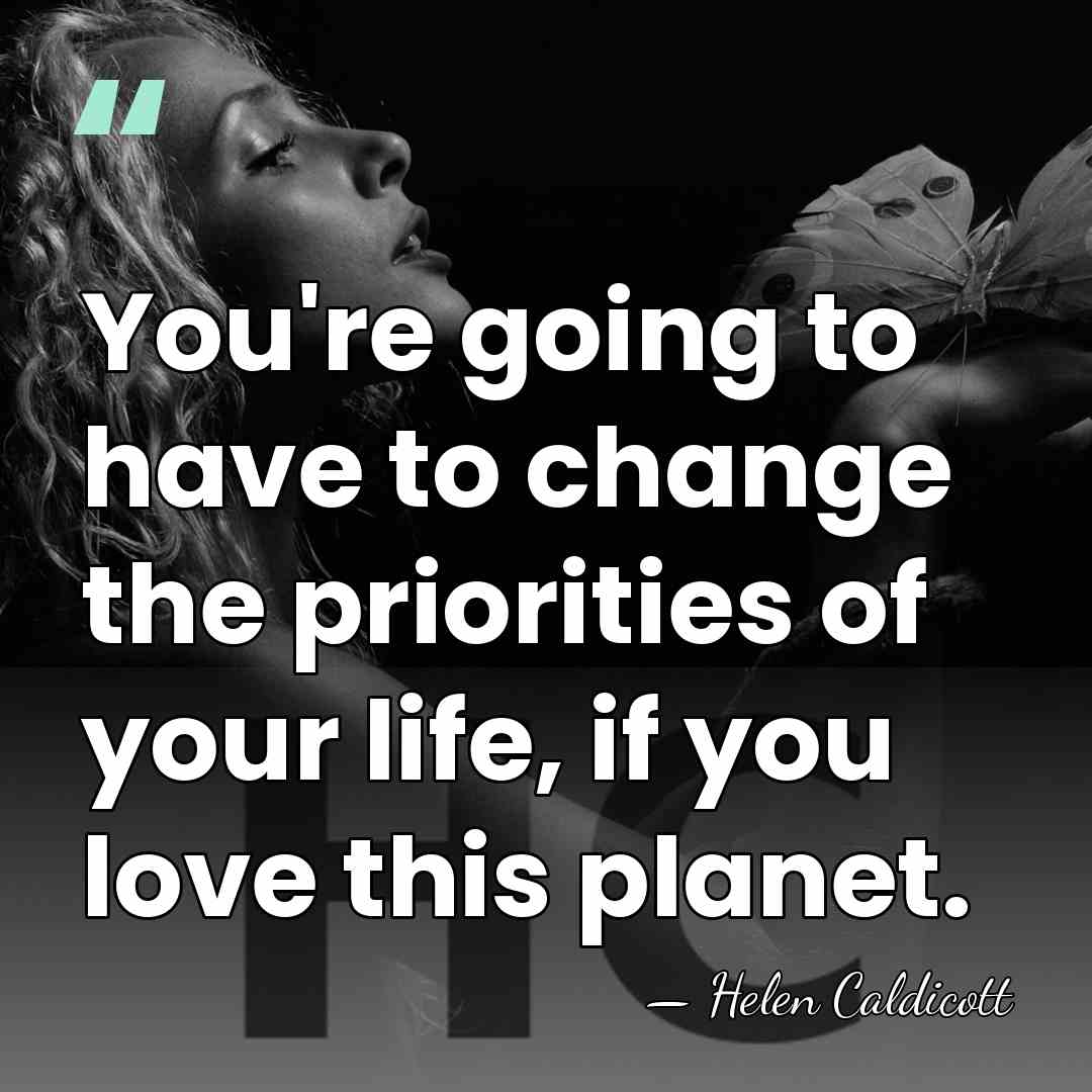 You're going to have to change the priorities of your life, if&hellip; - Helen Caldicott