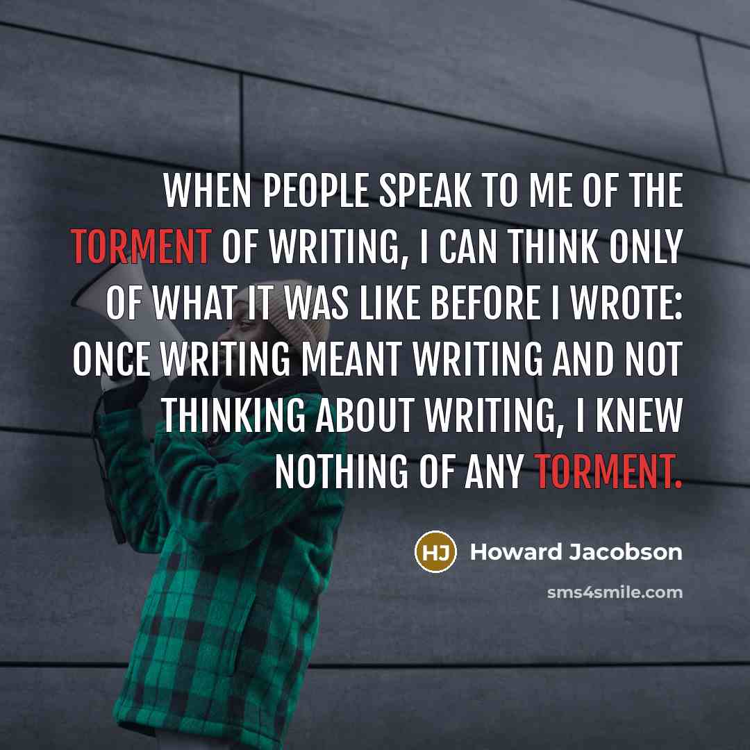 “When people speak to me of the torment of writing,…” quote by Howard Jacobson