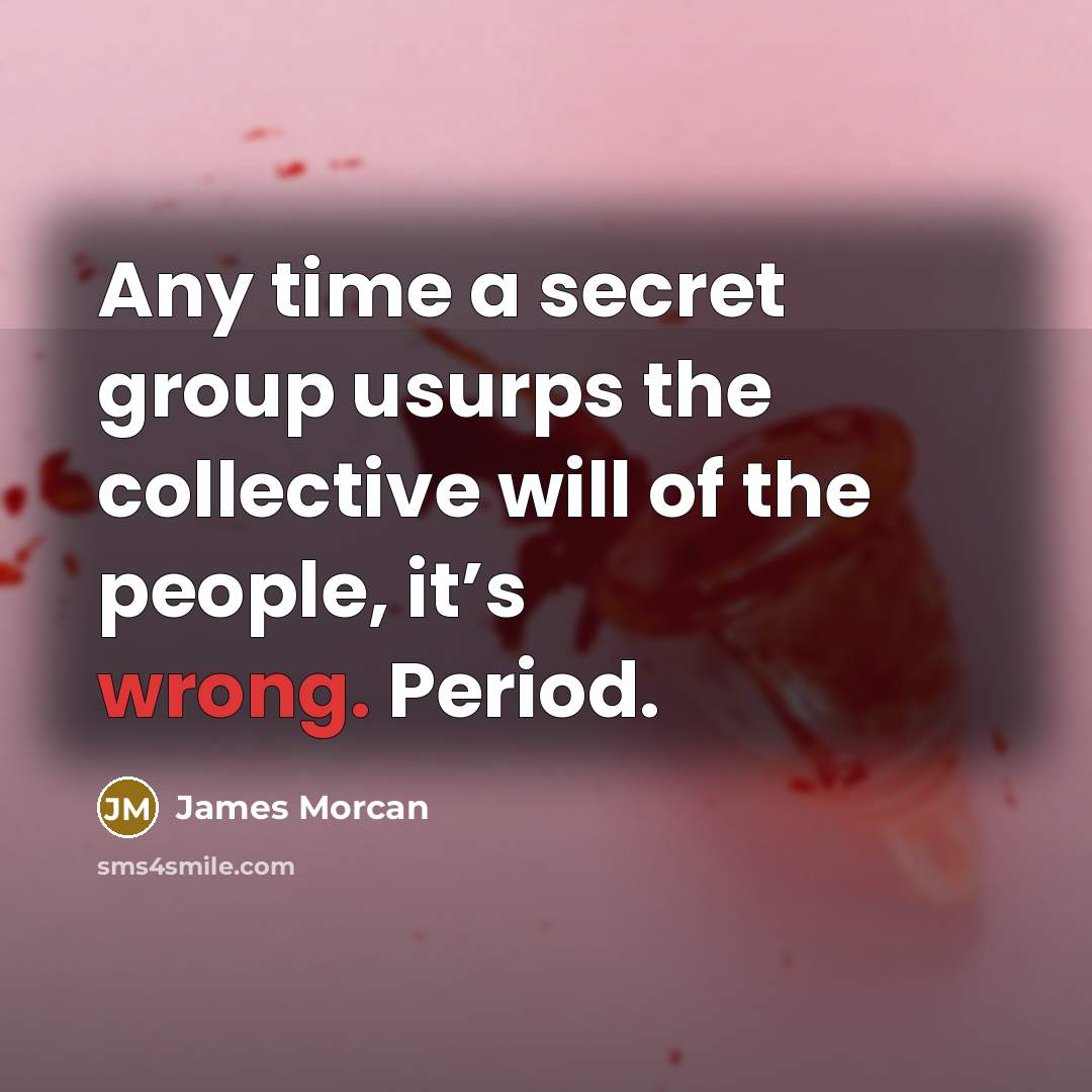 “Any time a secret group usurps the collective will of…” quote by James Morcan