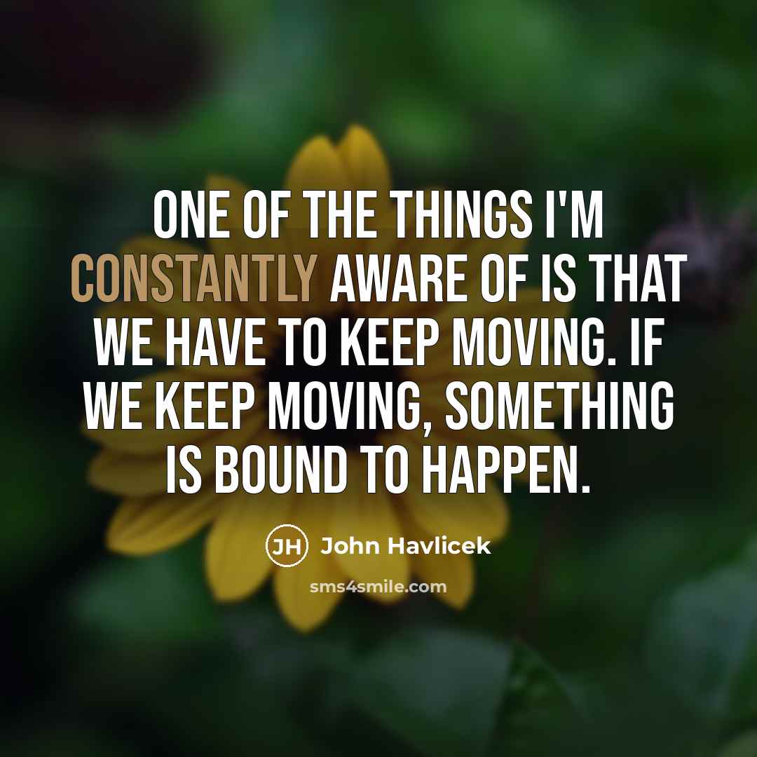 “One of the things I'm constantly aware of is that we have to keep moving. If we keep moving, something is bound to happen.” quote by John Havlicek