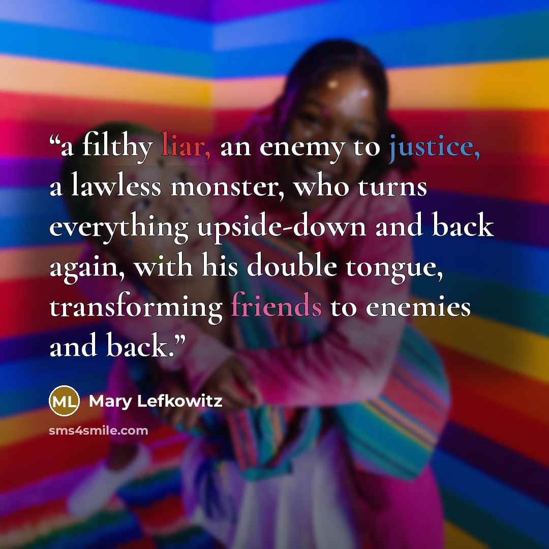 “a filthy liar, an enemy to justice, a lawless monster, who turns everything upside-down and back again, with his double tongue, transforming friends to enemies and back.” quote by Mary Lefkowitz