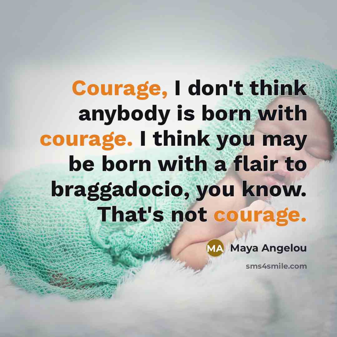 “Courage, I don't think anybody is born with courage. I…” quote by Maya Angelou