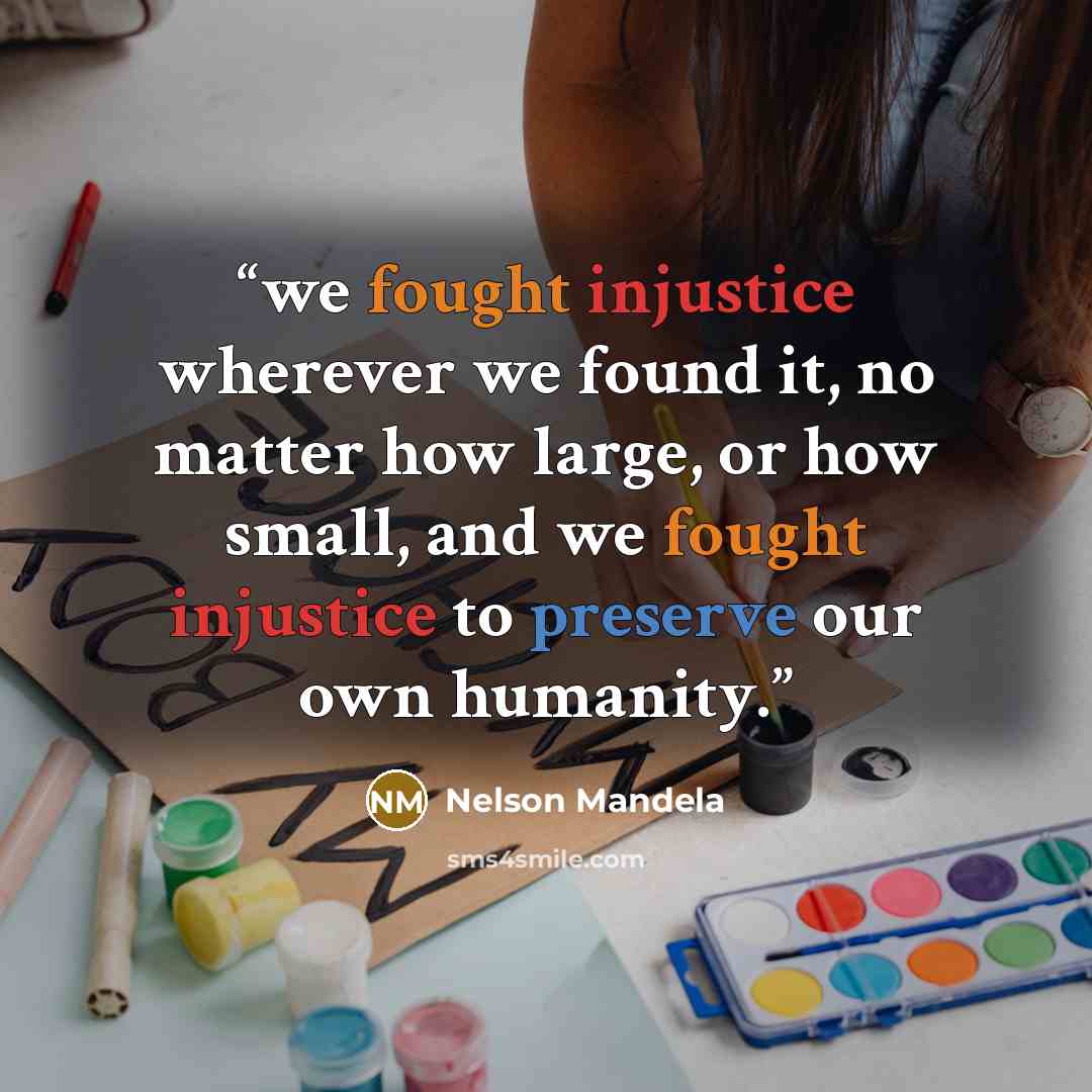 “we fought injustice wherever we found it, no matter how large, or how small, and we fought injustice to preserve our own humanity.” quote by Nelson Mandela