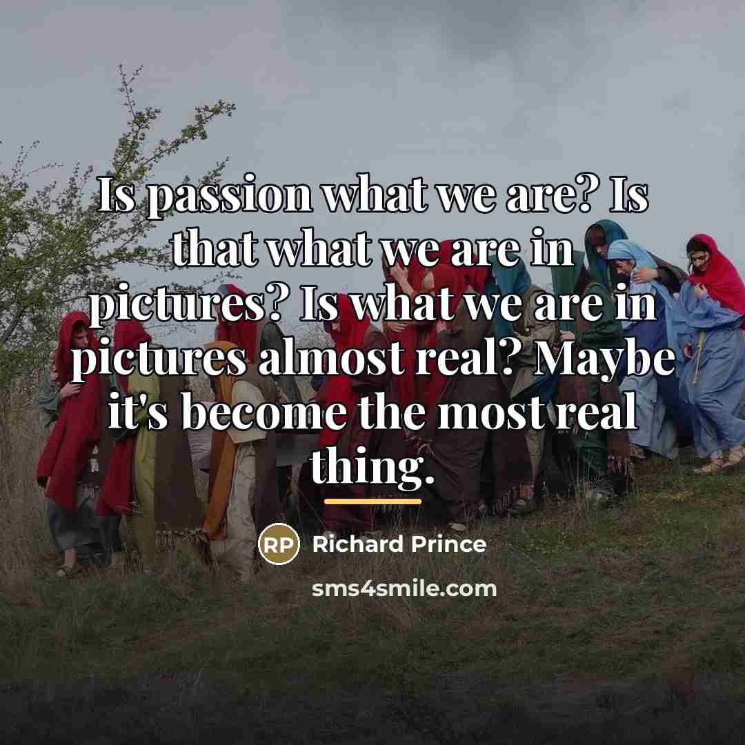 “Is passion what we are? Is that what we are…” quote by Richard Prince